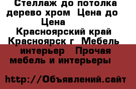 Стеллаж до потолка(дерево,хром) Цена до 29 › Цена ­ 3 000 - Красноярский край, Красноярск г. Мебель, интерьер » Прочая мебель и интерьеры   